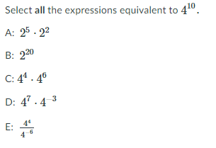 Select all the expressions equivalent to 410.
A: 25 - 22
B: 220
С: 41. 40
D: 47.4 3
E: *
4
