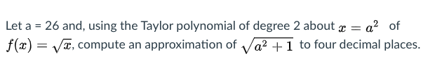 Let a = 26 and, using the Taylor polynomial of degree 2 about r = a² of
f(x) = VT, compute an approximation of Va? +1 to four decimal places.
