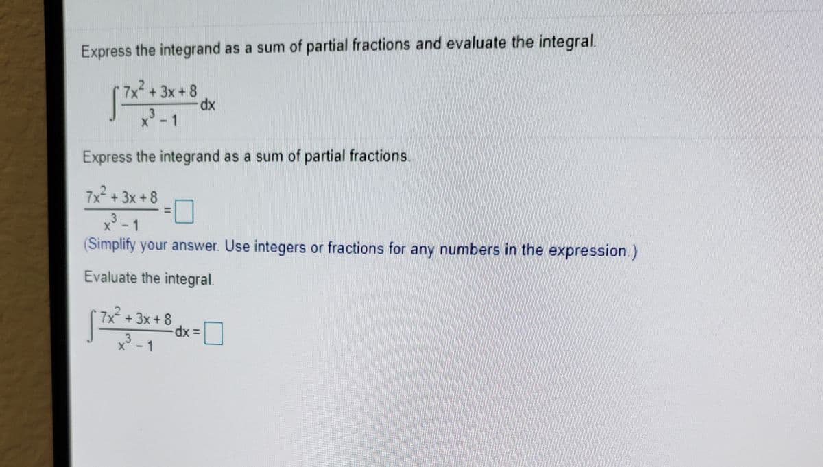 Express the integrand as a sum of partial fractions and evaluate the integral.
7x +3x +8
x'-1
Express the integrand as a sum of partial fractions
7x +3x +8
3
1
(Simplify your answer. Use integers or fractions for any numbers in the expression.)
Evaluate the integral.
7x +3x+ 8
.3
x - 1
xp.
