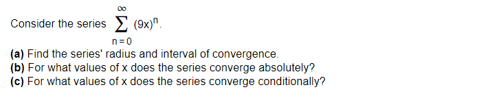 00
Consider the series E (9x)".
n=0
(a) Find the series' radius and interval of convergence.
(b) For what values of x does the series converge absolutely?
(c) For what values of x does the series converge conditionally?
