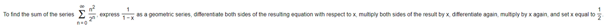 1
express
1
as a geometric series, differentiate both sides of the resulting equation with respect to x, multiply both sides of the result by x, differentiate again, multiply by x again, and set x equal to
To find the sum of the series
2n
n=0
1-x
