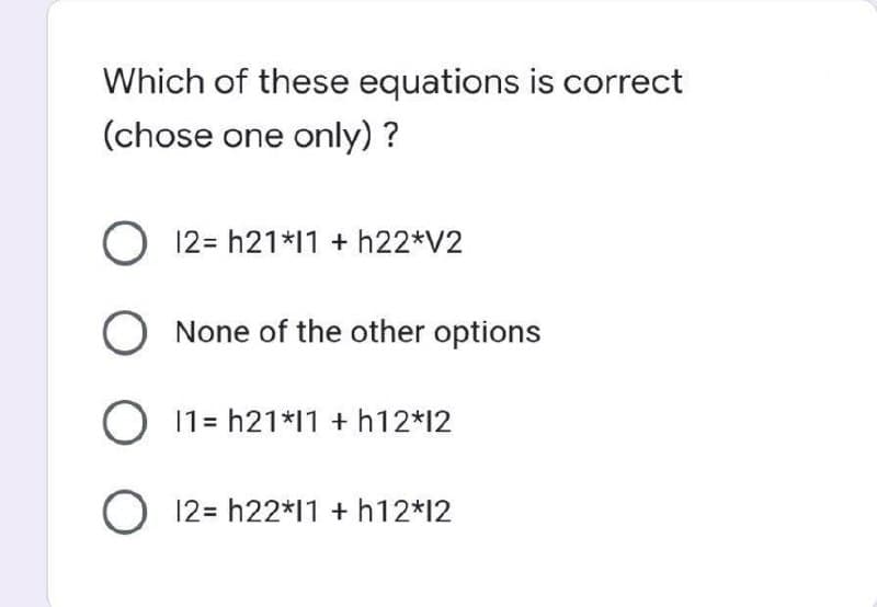 Which of these equations is correct
(chose one only) ?
O 12=h21*11+h22*V2
O None of the other options
O
11h21*11+h12*12
O 12= h22*11+h12*12