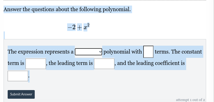 Answer the questions about the following polynomial.
−2+x²
The expression represents a
term is
Submit Answer
the leading term is
polynomial with terms. The constant
and the leading coefficient is
attempt 1 out of 2