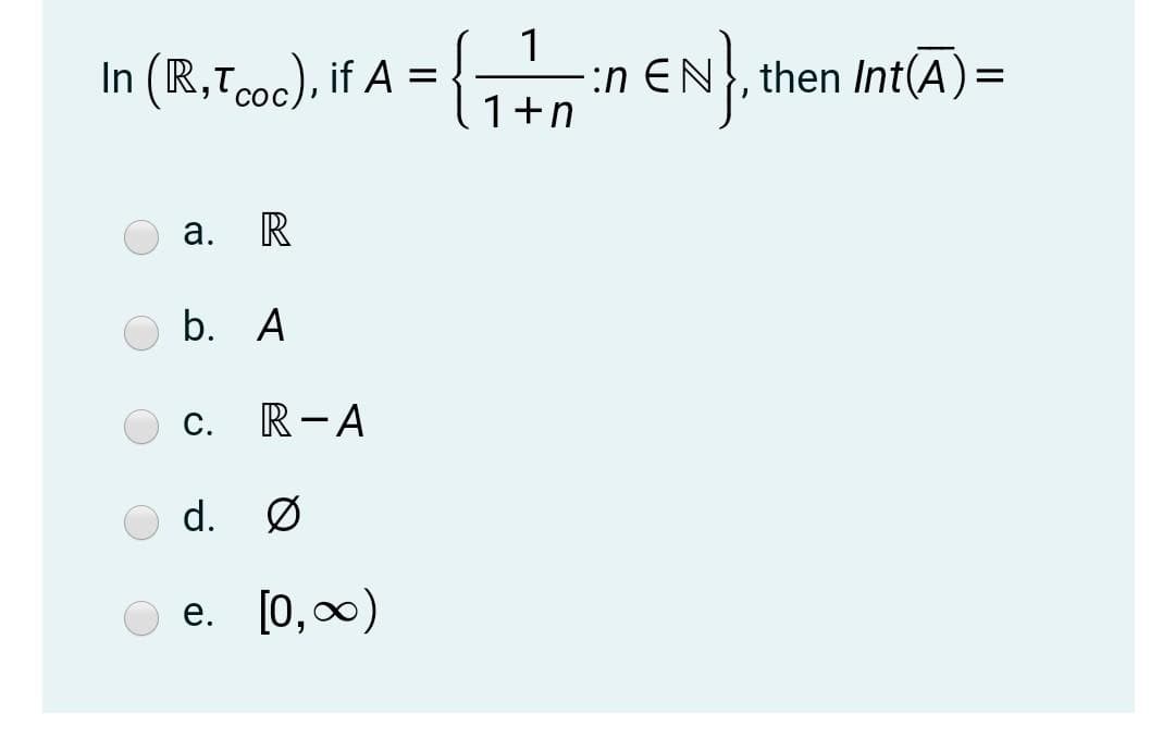 1
In (R,Tcoc), if A =
-:n EN}, then Int(A)=
1+n
b. A
С.
R-A
d. Ø
е. [0, оо)
a.
