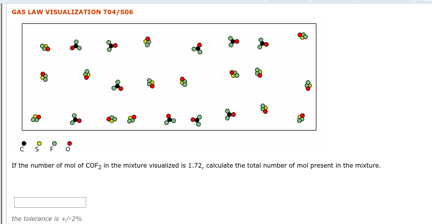 GAS LAW VISUALIZATION T04/S06
If the number of mol of COF2 in the mixture visualized is 1.72, calculate the total number of mol present in the mixture.
the tolerance is +/-2%
