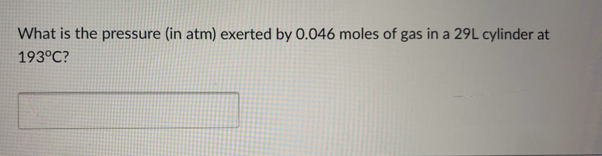 What is the pressure (in atm) exerted by 0.046 moles of gas in a 29L cylinder at
193°C?
