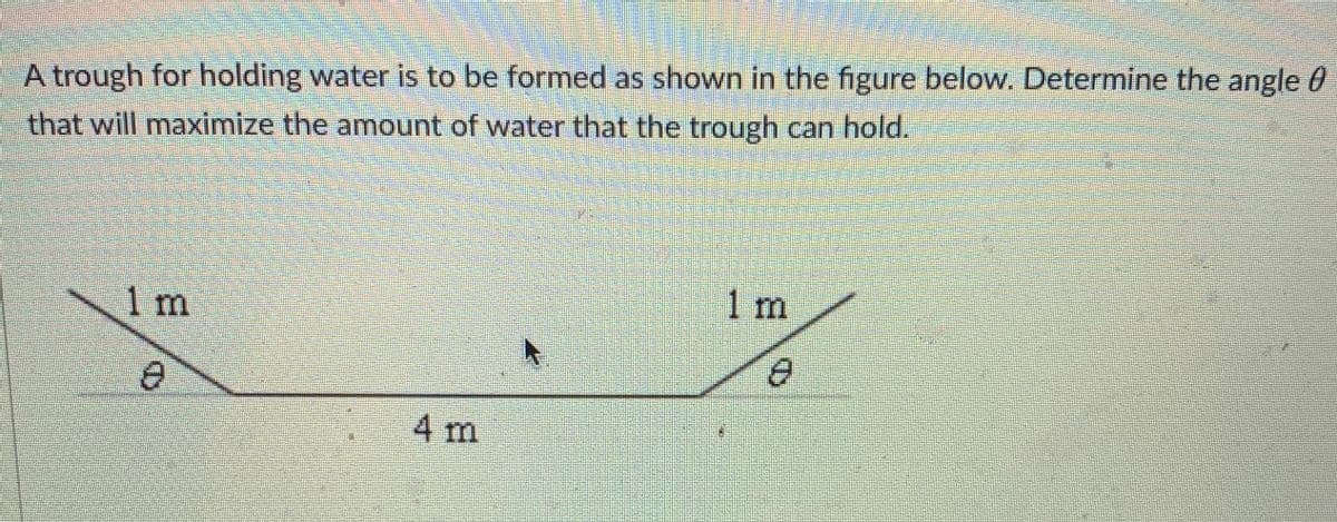 A trough for holding water is to be formed as shown in the figure below. Determine the angle 0
that will maximize the amount of water that the trough can hold.
1 m
1m
4 m
