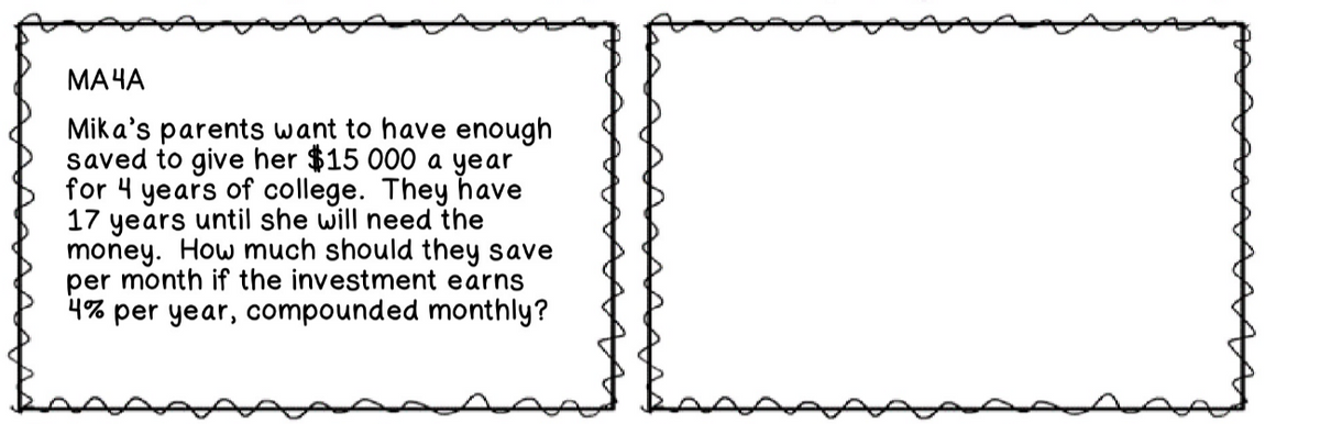 МАЧА
Mik a's parents want to have enough
saved to give her $15 000 a year
for 4 years of college. They have
17 years until she will need the
money. How much should they save
per month if the investment earns
4% per year, compounded monthly?

