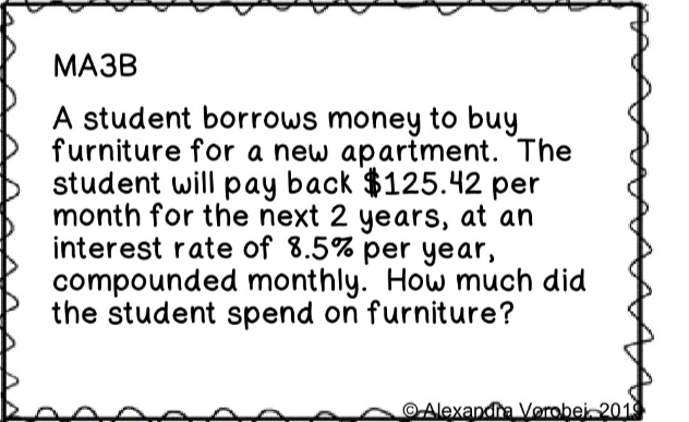 МАЗВ
A student borrows money to buy
furniture for a new apartment. The
student will pay back $125.42 per
month for the next 2 years, at an
interest rate of 8.5% per year,
compounded monthly. How much did
the student spend on furniture?
OAlexandha Vorobei. 2019
