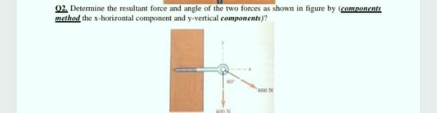 02. Determine the resultant force and angle of the two forces as shown in figure by (components
method the x-horizontal component and y-vertical components)?
600 N
