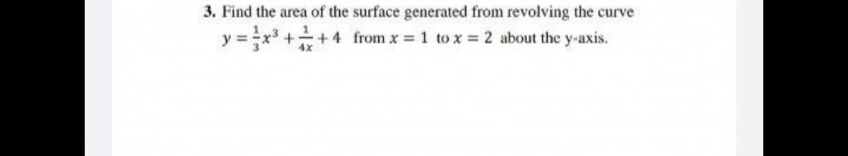 3. Find the area of the surface generated from revolving the curve
y =x3 ++4 from x = 1 to x = 2 about the y-axis.
%3D
4x

