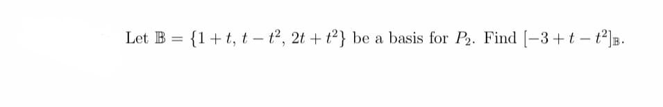 Let B = {1+t, t – t2, 2t + t2} be a basis for P2. Find [-3+t – t°]B.
