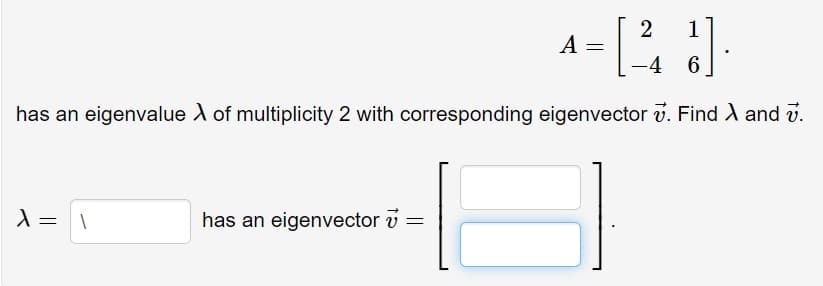 1
A
-4
has an eigenvalue A of multiplicity 2 with corresponding eigenvector v. Find A and v.
has an eigenvector v =
