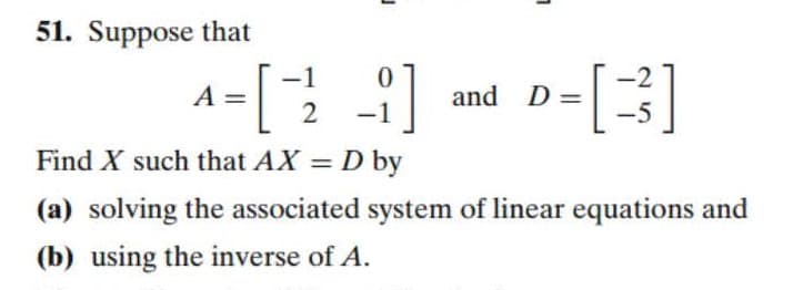 51. Suppose that
-1
-2
-i
A
and D =
-5
Find X such that AX = D by
%3D
(a) solving the associated system of linear equations and
(b) using the inverse of A.
