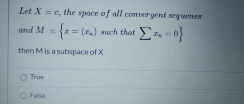 Let X = c, the space of all conver gent sequenes
%3D
and M = {1= (rn) such that I, = 0
Σ
%3D
{o = ,
then M is a subspace of X
O True
O False
