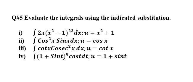 Q#5 Evaluate the integrals using the indicated substitution.
i)
S 2x(x² + 1)23 dx; u = x² + 1
ii) S Cos?x Sinxdx;u = cos x
iii) S cotxCosec²x dx; u = cot x
iv) S(1+ Sint)°costdt; u = 1 + sint
