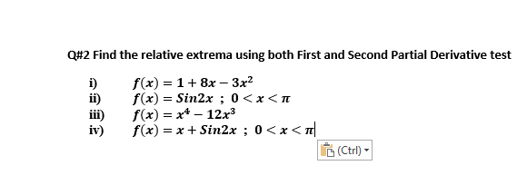 Q#2 Find the relative extrema using both First and Second Partial Derivative test
i)
ii)
iii)
iv)
f(x) = 1+ 8x – 3x²
f(x) = Sin2x ; 0<x<n
f(x) = x* – 12x³
f(x) = x + Sin2x ; 0<x<n
(Ctrl) -
