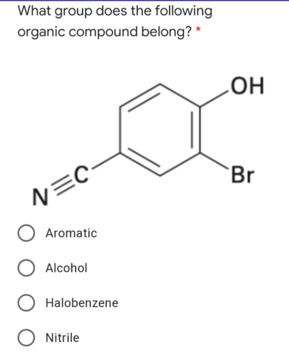What group does the following
organic compound belong? *
OH
Br
N=C
Aromatic
Alcohol
Halobenzene
Nitrile
