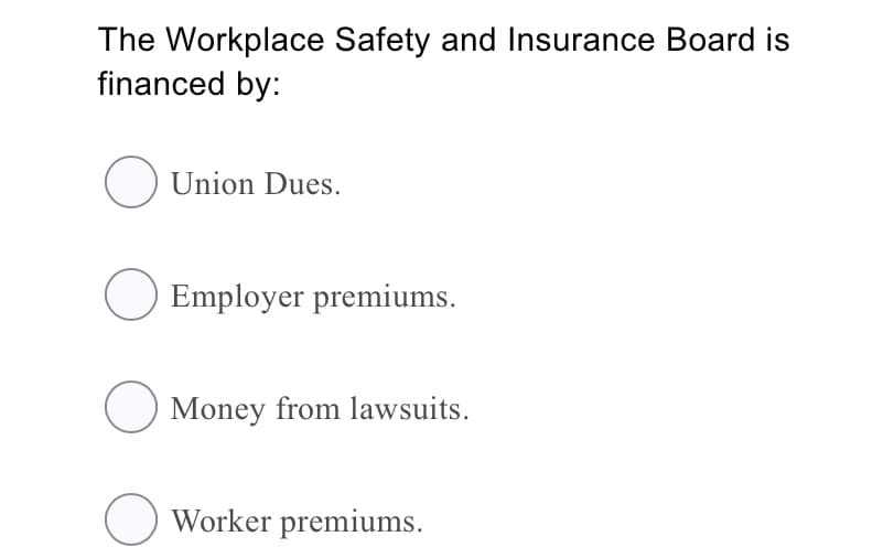 The Workplace Safety and Insurance Board is
financed by:
O Union Dues.
Employer premiums.
O Money from lawsuits.
O Worker premiums.

