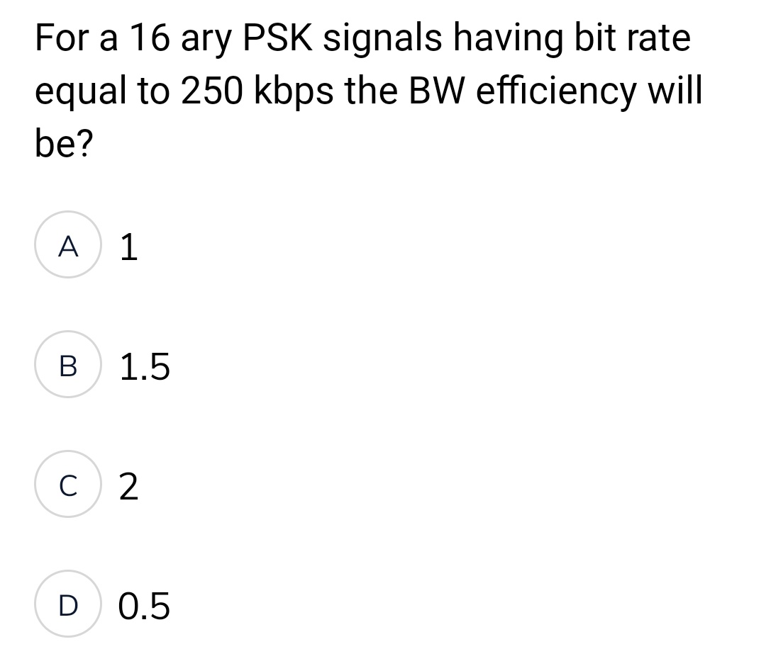 For a 16 ary PSK signals having bit rate
equal to 250 kbps the BW efficiency will
be?
A 1
B 1.5
C 2
D 0.5