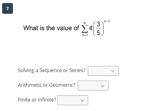 7
n-1
3
What is the value of 4
5
Solving a Sequence or Series?
Arithmetic or Geometric?
Finite or Infinite?
