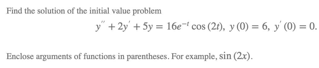 Find the solution of the initial value problem
y" + 2y' + 5y = 16e¬' cos (2t), y (0) = 6, y' (0) = 0.
%3D
Enclose arguments of functions in parentheses. For example, sin (2x).
