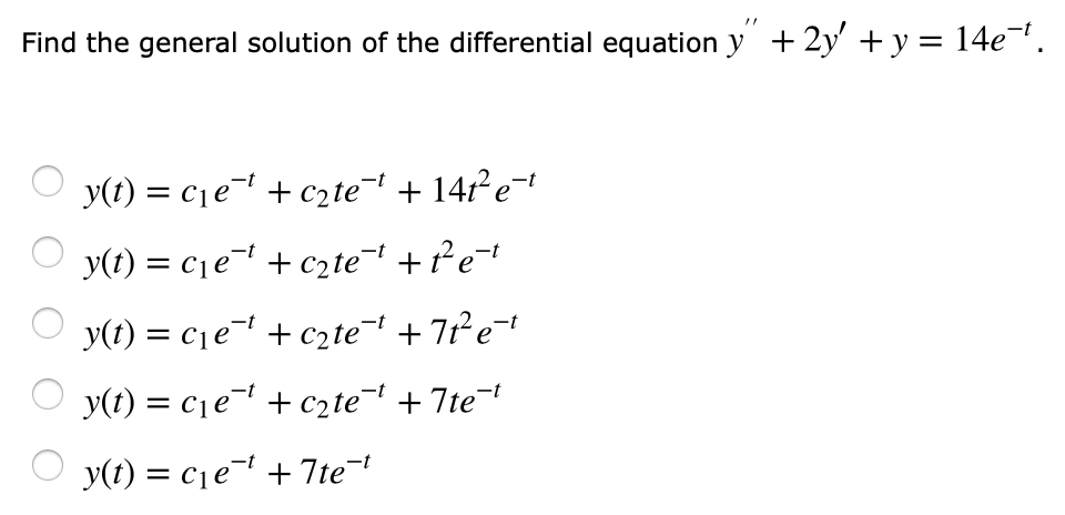 Find the general solution of the differential equation y + 2y' + y = 14e¬.
y(t) = c1e¬' + c2te¬ + 14r² e-'
y(t) = cje=1 + c2te + ²e†
y(t) = cje +c2te¬ + 7r²e+
y(t) = c1e¬ + czte¬ +7te¬t
y(t) = c1e¬ + 7te¬

