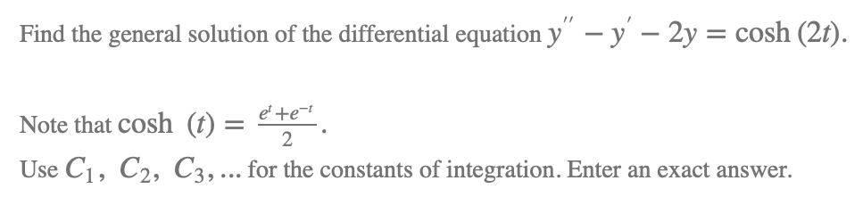 Find the general solution of the differential equation y" – y – 2y = cosh (2t).
e' +e-t
Note that cosh (t)
2
Use C1, C2, C3, ... for the constants of integration. Enter an exact answer.
