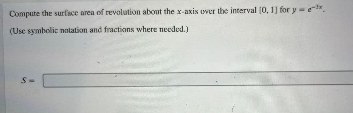 Compute the surface area of revolution about the x-axis over the interval [0, 1] for y = e-3x.
(Use symbolic notation and fractions where needed.)
S =
%3D
