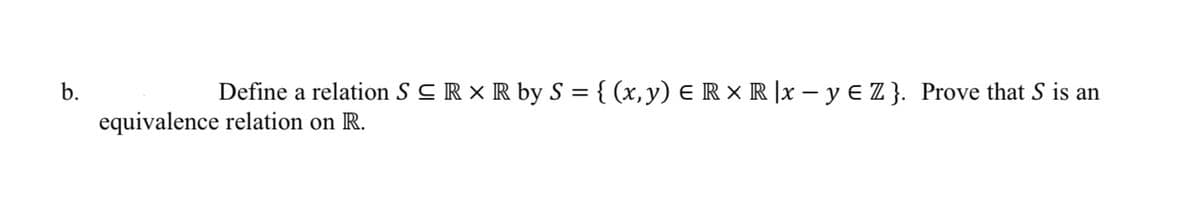 b.
Define a relation S CR × R by S = { (x,y) E R × R |x – y E Z }. Prove that S is an
%3D
equivalence relation on R.
