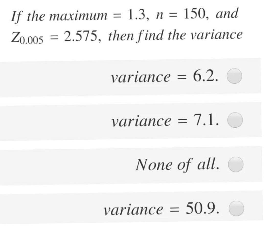 If the maximит —D 1.3, п 3D 150, аnd
Zo.005 = 2.575, then find the variance
variance = 6.2.
variance = 7.1.
None of all.
variance
50.9.
