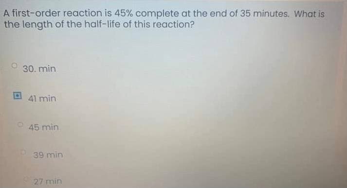 A first-order reaction is 45% complete at the end of 35 minutes. What is
the length of the half-life of this reaction?
30. min
41 min
O 45 min
39 min
27 min
