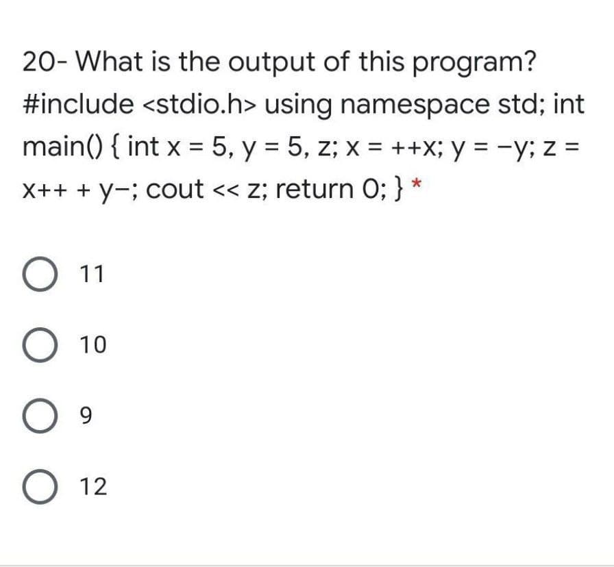 20- What is the output of this program?
#include <stdio.h> using namespace std; int
main() { int x = 5, y = 5, z; X = ++X; y = -y; z =
X++ + y-; cout << z; return 0; } *
O 11
О 10
O 9
О 12
