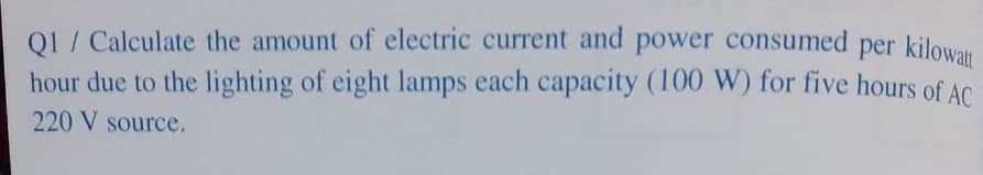 QI / Calculate the amount of electric current and power consumed per kilowatt
hour due to the lighting of eight lamps each capacity (100 W) for five hours of AC
220 V source.
