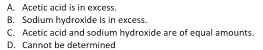 A. Acetic acid is in excess.
B. Sodium hydroxide is in excess.
C. Acetic acid and sodium hydroxide are of equal amounts.
D. Cannot be determined
