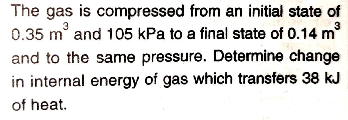The gas is compressed from an initial state of
0.35 m and 105 kPa to a final state of 0.14 m
and to the same pressure. Determine change
in internal energy of gas which transfers 38 kJ
of heat.
