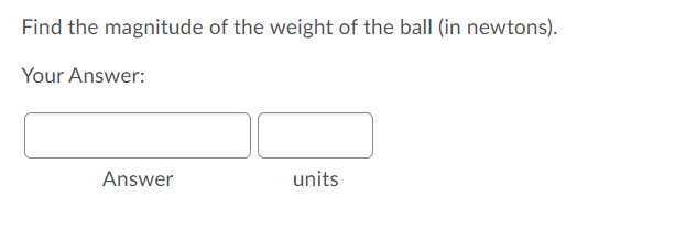 Find the magnitude of the weight of the ball (in newtons).
Your Answer:
Answer
units
