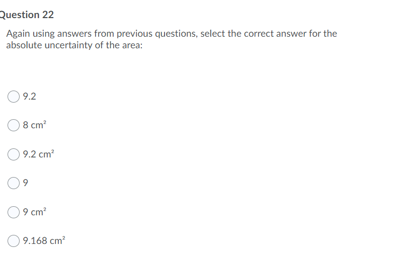 Question 22
Again using answers from previous questions, select the correct answer for the
absolute uncertainty of the area:
9.2
8 cm?
9.2 cm?
9.
9 cm?
9.168 cm?
