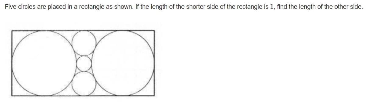 Five circles are placed in a rectangle as shown. If the length of the shorter side of the rectangle is 1, find the length of the other side.
