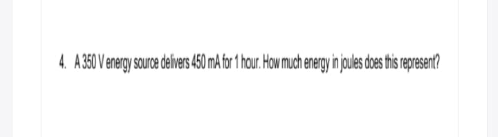 4. A 350 Venergy souroe delivers450 mA for 1 hour.How much energy injoules does this represent?
