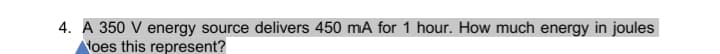 4. A 350 V energy source delivers 450 mA for 1 hour. How much energy in joules
Noes this represent?
