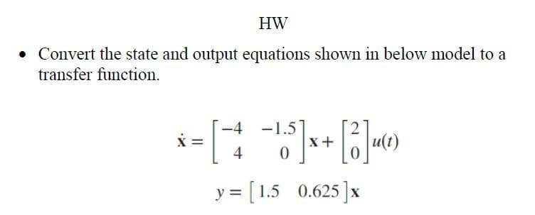 HW
• Convert the state and output equations shown in below model to a
transfer function.
x = [ -4 -165] x + [3] 14(²)
X
0
y =
= [1.5 0.625]x
