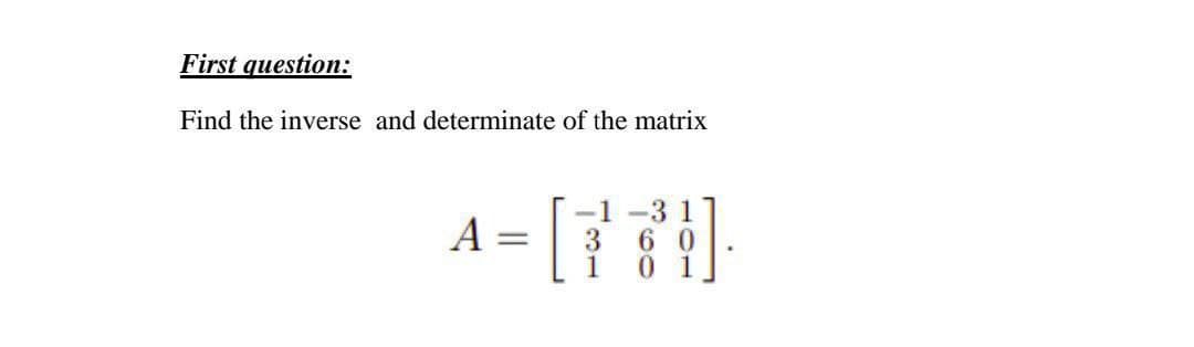 First question:
Find the inverse and determinate of the matrix
-1 -3 1
6 0
3
1
A =
