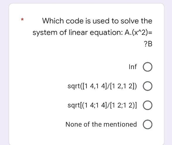 Which code is used to solve the
system of linear equation: A.(x^2)=
?B
Inf O
sqrt([1 4,1 4]/[1 2,1 2]) O
sqrt[(1 4;1 4]/[1 2;1 2)] O
None of the mentioned O

