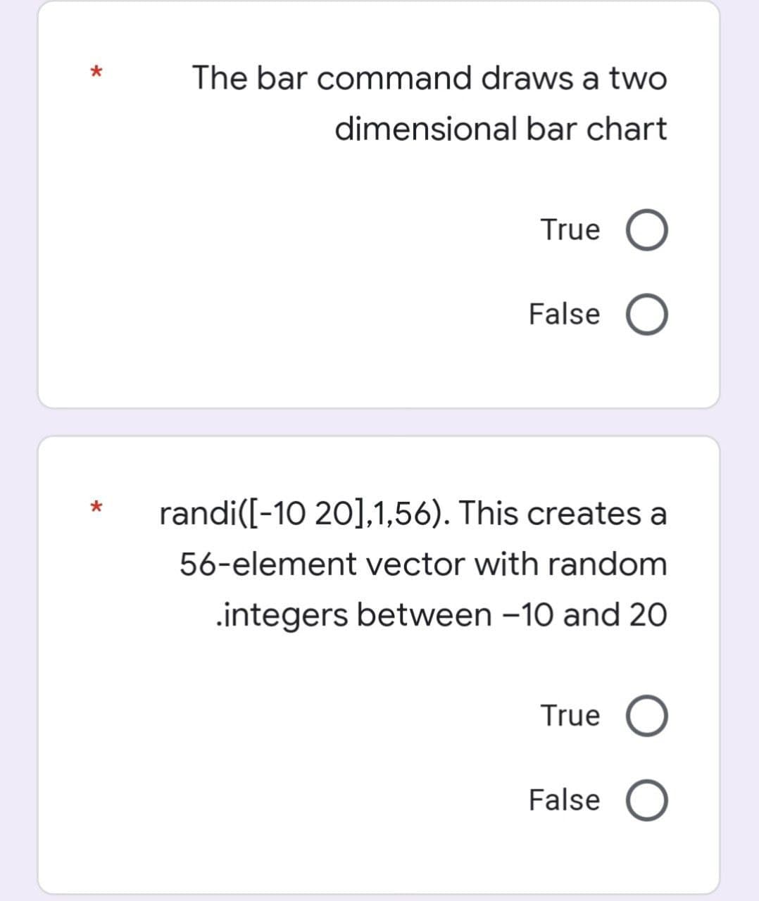 The bar command draws a two
dimensional bar chart
True
False
randi([-10 20],1,56). This creates a
*
56-element vector with random
.integers between -10 and 20
True
False
