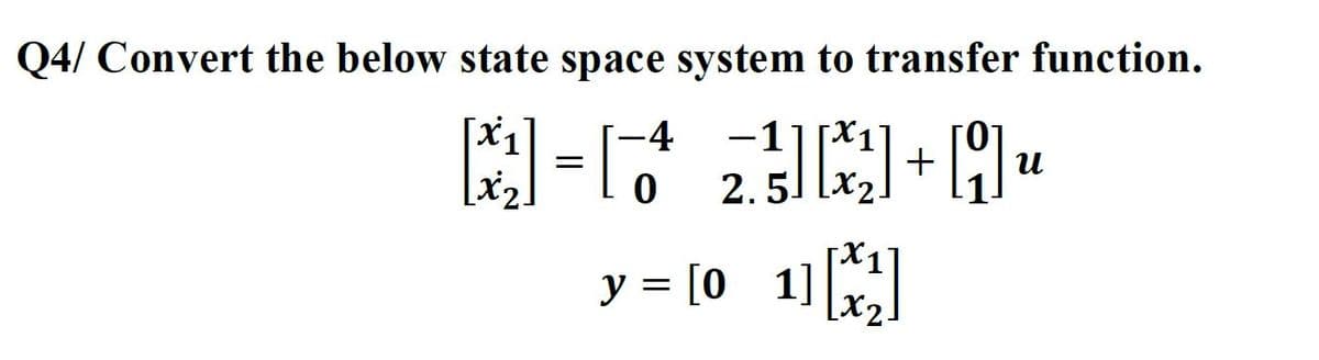 Q4/ Convert the below state space system to transfer function.
-4
-1
[]=[6₂]]]+[9] ₂
園
u
2.51
y = [0_1] [x₂]