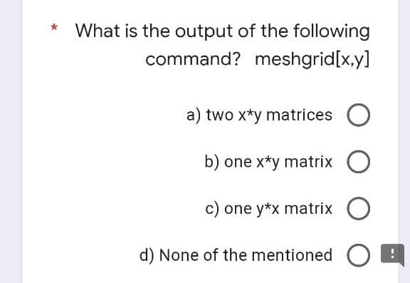 What is the output of the following
command? meshgrid[x,y]
a) two x*y matrices
b) one x*y matrix O
c) one y*x matrix O
d) None of the mentioned OB
