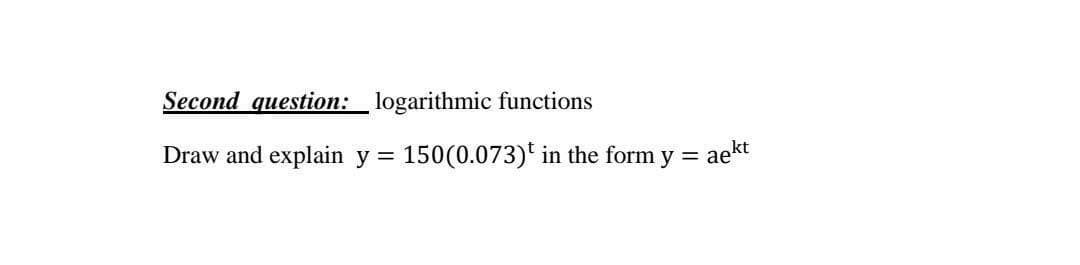 Second question:_logarithmic functions
Draw and explain y = 150(0.073)' in the form y = aekt
