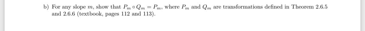 b) For any slope m, show that PmQm = Pm, where Pm and Qm are transformations defined in Theorem 2.6.5
and 2.6.6 (textbook, pages 112 and 113).