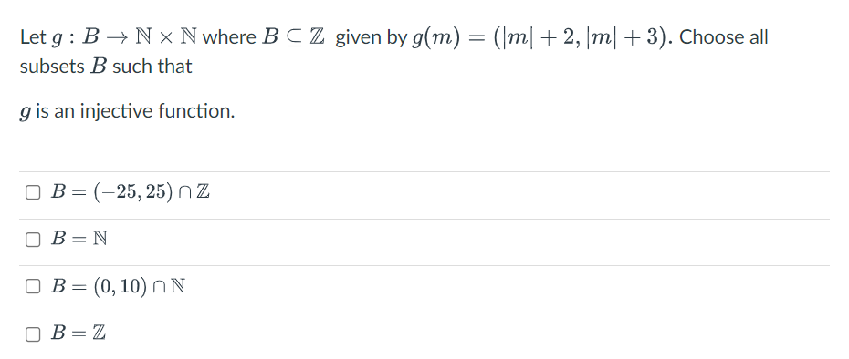 Let g : B → N × N where BC Z given by g(m) = (|m|+2, |m|+3). Choose all
subsets B such that
g is an injective function.
ОВ - (-25, 25) nZ
B = N
O B = (0, 10) NN
B = Z

